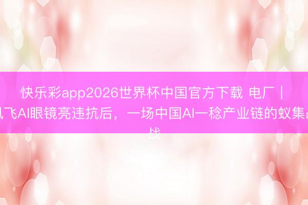 快乐彩app2026世界杯中国官方下载 电厂 | 讯飞AI眼镜亮违抗后，一场中国AI一稔产业链的蚁集战