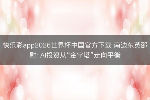 快乐彩app2026世界杯中国官方下载 南边东英邵尉: AI投资从“金字塔”走向平衡
