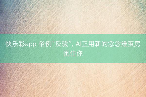 快乐彩app 俗例“反驳”， AI正用新的念念维茧房困住你