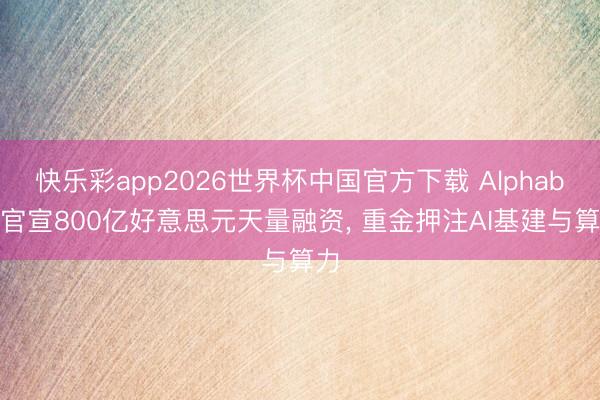 快乐彩app2026世界杯中国官方下载 Alphabet官宣800亿好意思元天量融资， 重金押注AI基建与算力