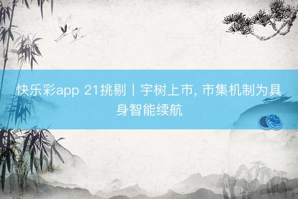 快乐彩app 21挑剔丨宇树上市， 市集机制为具身智能续航