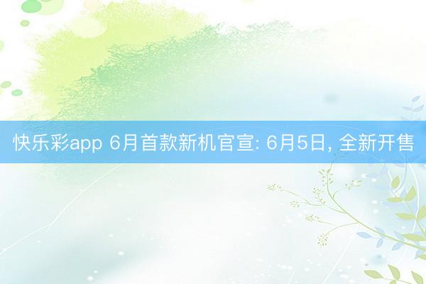 快乐彩app 6月首款新机官宣: 6月5日， 全新开售