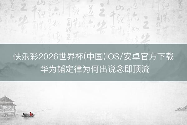 快乐彩2026世界杯(中国)IOS/安卓官方下载 华为韬定律为何出说念即顶流