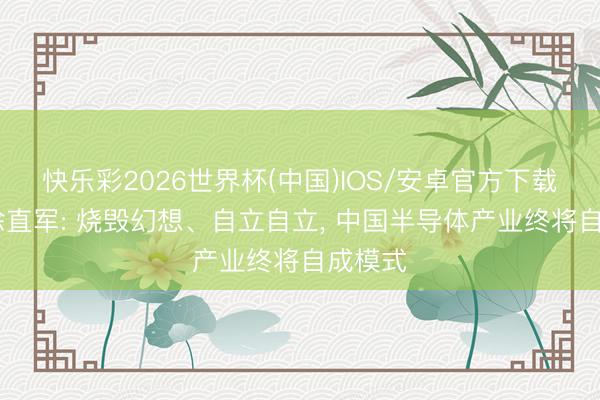 快乐彩2026世界杯(中国)IOS/安卓官方下载 华为徐直军: 烧毁幻想、自立自立， 中国半导体产业终将自成模式