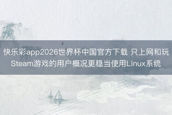 快乐彩app2026世界杯中国官方下载 只上网和玩Steam游戏的用户概况更稳当使用Linux系统