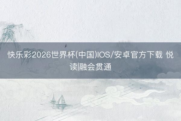 快乐彩2026世界杯(中国)IOS/安卓官方下载 悦读|融会贯通