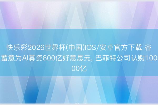 快乐彩2026世界杯(中国)IOS/安卓官方下载 谷歌蓄意为AI募资800亿好意思元， 巴菲特公司认购100亿