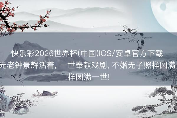 快乐彩2026世界杯(中国)IOS/安卓官方下载 TVB元老钟景辉活着， 一世奉献戏剧， 不婚无子照样圆满一世!