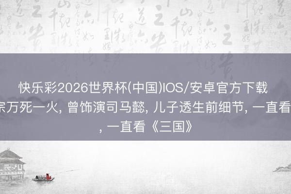快乐彩2026世界杯(中国)IOS/安卓官方下载 演员魏宗万死一火， 曾饰演司马懿， 儿子透生前细节， 一直看《三国》
