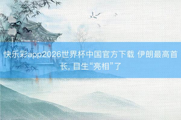 快乐彩app2026世界杯中国官方下载 伊朗最高首长， 目生“亮相”了