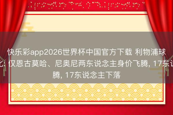 快乐彩app2026世界杯中国官方下载 利物浦球员身价变化: 仅恩古莫哈、尼奥尼两东说念主身价飞腾， 17东说念主下落