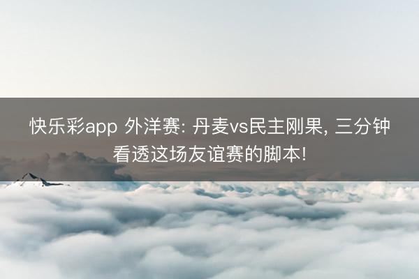 快乐彩app 外洋赛: 丹麦vs民主刚果， 三分钟看透这场友谊赛的脚本!