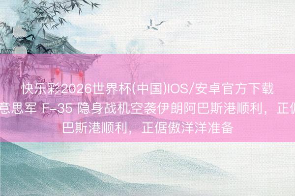 快乐彩2026世界杯(中国)IOS/安卓官方下载 太绝了！好意思军 F-35 隐身战机空袭伊朗阿巴斯港顺利，正倨傲洋洋准备