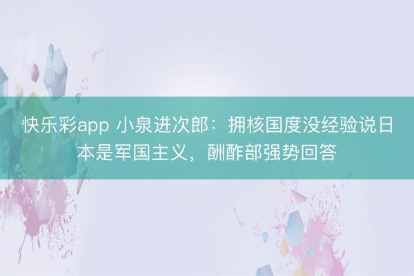 快乐彩app 小泉进次郎：拥核国度没经验说日本是军国主义，酬酢部强势回答