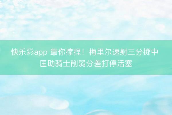 快乐彩app 靠你撑捏！梅里尔速射三分掷中 匡助骑士削弱分差打停活塞