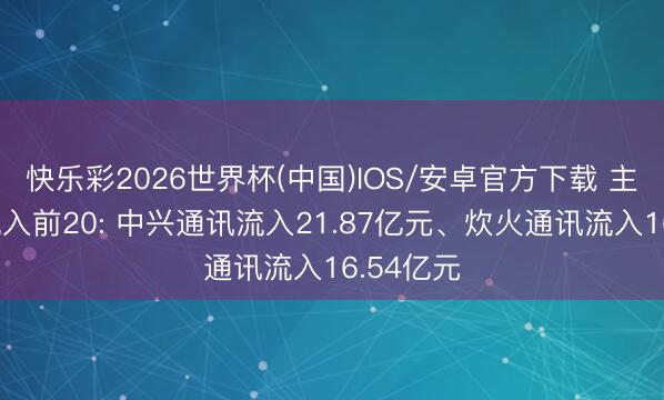 快乐彩2026世界杯(中国)IOS/安卓官方下载 主力资金流入前20: 中兴通讯流入21.87亿元、炊火通讯流入16.54亿元