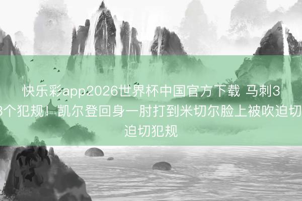 快乐彩app2026世界杯中国官方下载 马刺30秒3个犯规！凯尔登回身一肘打到米切尔脸上被吹迫切犯规