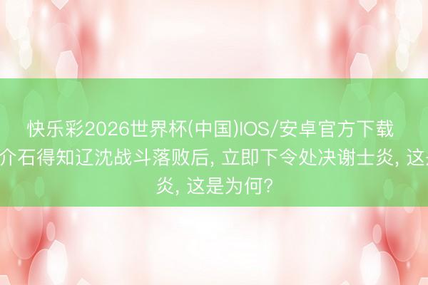 快乐彩2026世界杯(中国)IOS/安卓官方下载 48年蒋介石得知辽沈战斗落败后， 立即下令处决谢士炎， 这是为何?