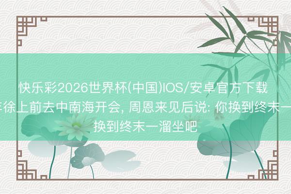 快乐彩2026世界杯(中国)IOS/安卓官方下载 1950年徐上前去中南海开会， 周恩来见后说: 你换到终末一溜坐吧
