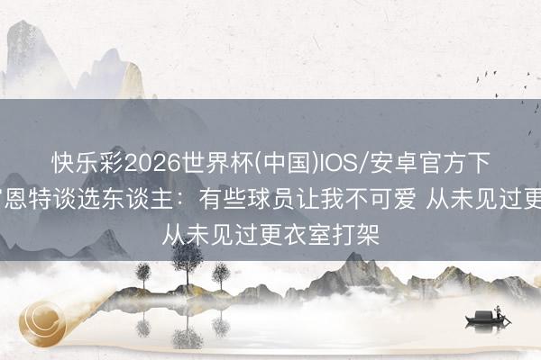 快乐彩2026世界杯(中国)IOS/安卓官方下载 德拉富恩特谈选东谈主：有些球员让我不可爱 从未见过更衣室打架