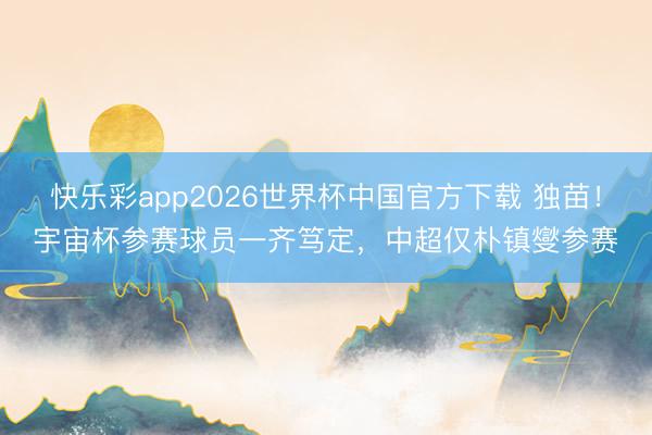 快乐彩app2026世界杯中国官方下载 独苗！宇宙杯参赛球员一齐笃定，中超仅朴镇燮参赛