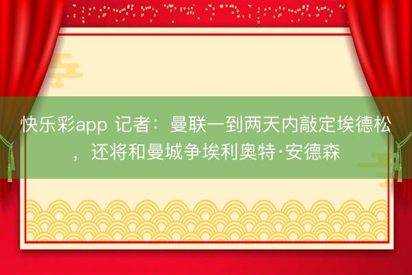 快乐彩app 记者：曼联一到两天内敲定埃德松，还将和曼城争埃利奥特·安德森