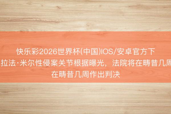 快乐彩2026世界杯(中国)IOS/安卓官方下载 马卡：拉法·米尔性侵案关节根据曝光，法院将在畴昔几周作出判决