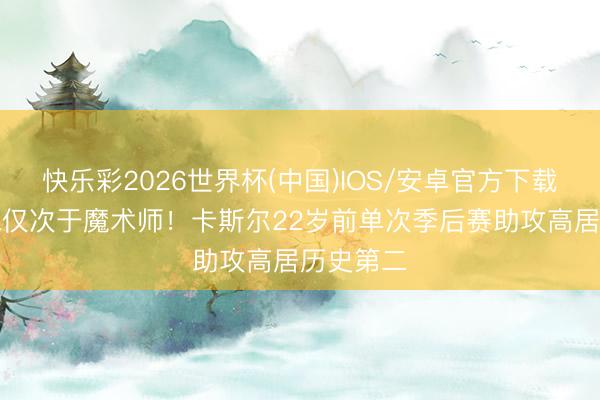 快乐彩2026世界杯(中国)IOS/安卓官方下载 超科比&仅次于魔术师！卡斯尔22岁前单次季后赛助攻高居历史第二
