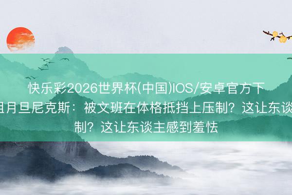 快乐彩2026世界杯(中国)IOS/安卓官方下载 A·史小姐月旦尼克斯：被文班在体格抵挡上压制？这让东谈主感到羞怯