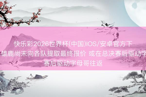 快乐彩2026世界杯(中国)IOS/安卓官方下载 名记：雄鹿尚未向各队提取最终报价 或在总决赛后驱动字母哥往返