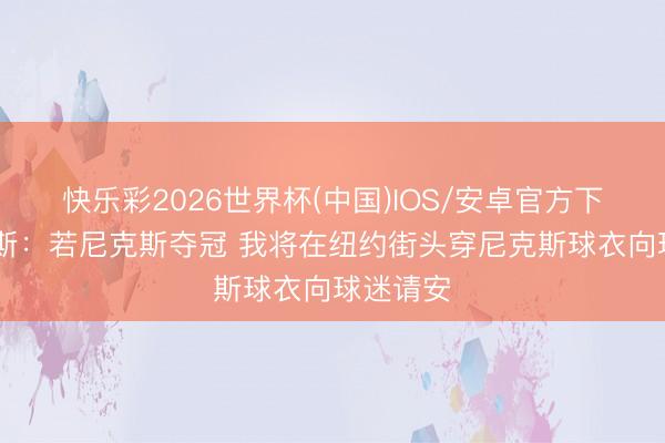 快乐彩2026世界杯(中国)IOS/安卓官方下载 皮尔斯：若尼克斯夺冠 我将在纽约街头穿尼克斯球衣向球迷请安