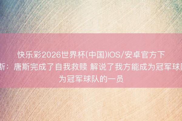 快乐彩2026世界杯(中国)IOS/安卓官方下载 皮尔斯:唐斯完成了自我救赎 解说了我方能成为冠军球队的一员