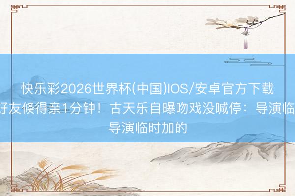 快乐彩2026世界杯(中国)IOS/安卓官方下载 30年好友倏得亲1分钟！古天乐自曝吻戏没喊停：导演临时加的
