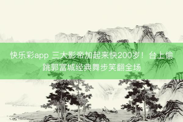 快乐彩app 三大影帝加起来快200岁！台上偷跳郭富城经典舞步笑翻全场