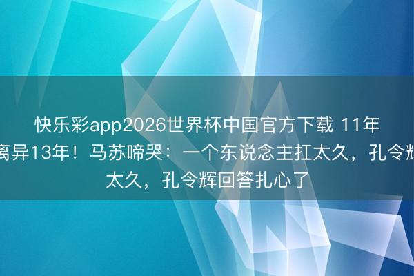 快乐彩app2026世界杯中国官方下载 11年爱情长跑却离异13年！马苏啼哭：一个东说念主扛太久，孔令辉回答扎心了