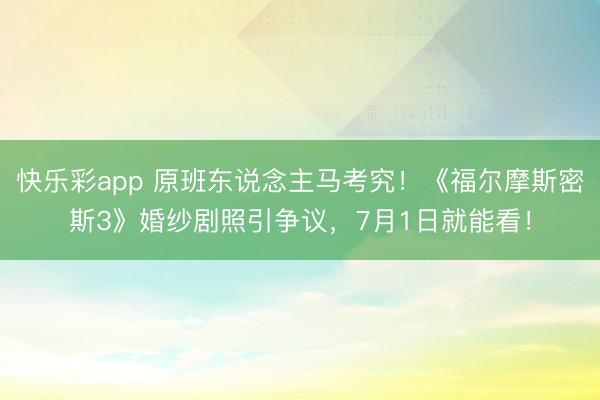 快乐彩app 原班东说念主马考究！《福尔摩斯密斯3》婚纱剧照引争议，7月1日就能看！