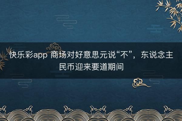 快乐彩app 商场对好意思元说“不”，东说念主民币迎来要道期间