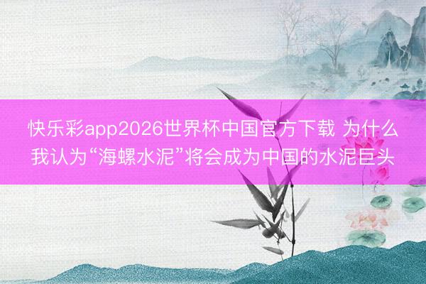 快乐彩app2026世界杯中国官方下载 为什么我认为“海螺水泥”将会成为中国的水泥巨头