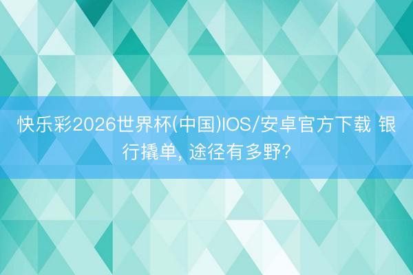 快乐彩2026世界杯(中国)IOS/安卓官方下载 银行撬单， 途径有多野?