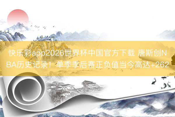 快乐彩app2026世界杯中国官方下载 唐斯创NBA历史记录！单季季后赛正负值当今高达+262