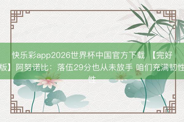 快乐彩app2026世界杯中国官方下载 【完好版】阿努诺比：落伍29分也从未放手 咱们充满韧性