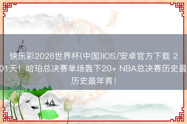 快乐彩2026世界杯(中国)IOS/安卓官方下载 20岁201天！哈珀总决赛单场轰下20+ NBA总决赛历史最年青！