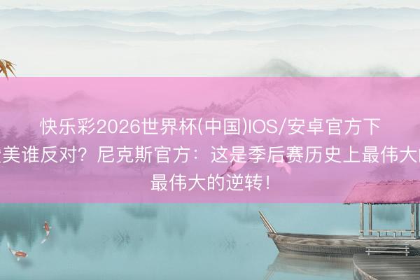 快乐彩2026世界杯(中国)IOS/安卓官方下载 谁赞美谁反对？尼克斯官方：这是季后赛历史上最伟大的逆转！
