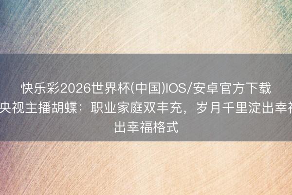 快乐彩2026世界杯(中国)IOS/安卓官方下载 43岁央视主播胡蝶：职业家庭双丰充，岁月千里淀出幸福格式