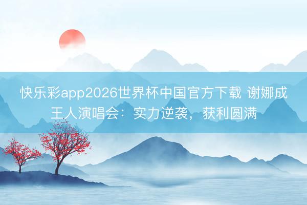 快乐彩app2026世界杯中国官方下载 谢娜成王人演唱会：实力逆袭，获利圆满