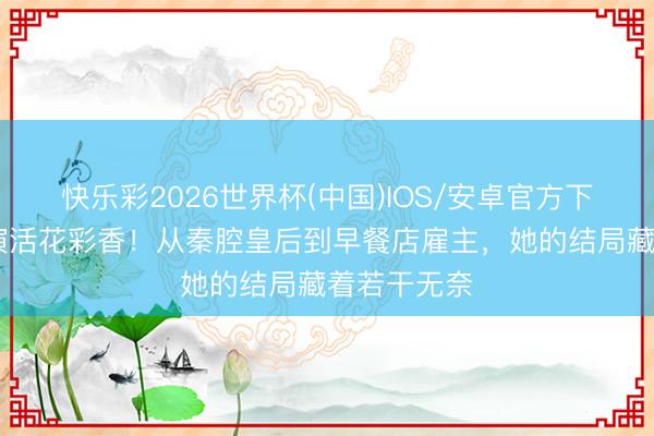 快乐彩2026世界杯(中国)IOS/安卓官方下载 秦海璐演活花彩香！从秦腔皇后到早餐店雇主，她的结局藏着若干无奈