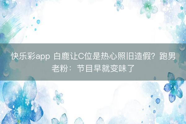 快乐彩app 白鹿让C位是热心照旧造假？跑男老粉：节目早就变味了