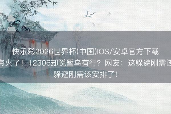 快乐彩2026世界杯(中国)IOS/安卓官方下载 动卧床帘火了！12306却说暂乌有行？网友：这躲避刚需该安排了！