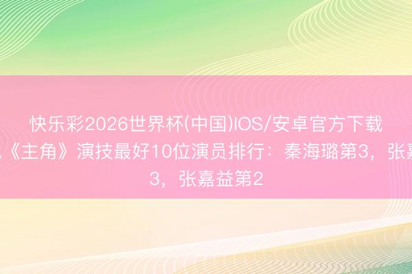 快乐彩2026世界杯(中国)IOS/安卓官方下载 给央视《主角》演技最好10位演员排行：秦海璐第3，张嘉益第2