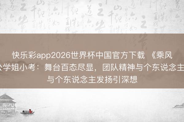 快乐彩app2026世界杯中国官方下载 《乘风2026》三公学姐小考：舞台百态尽显，团队精神与个东说念主发扬引深想